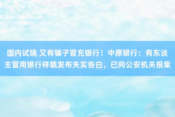 国内试镜 又有骗子冒充银行！中原银行：有东谈主冒用银行样貌发布失实告白，已向公安机关报案