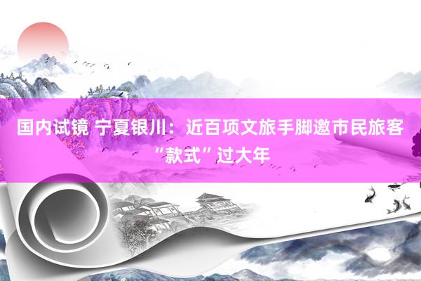 国内试镜 宁夏银川：近百项文旅手脚邀市民旅客“款式”过大年