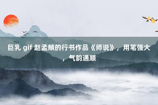 巨乳 gif 赵孟頫的行书作品《师说》，用笔强大，气韵通顺