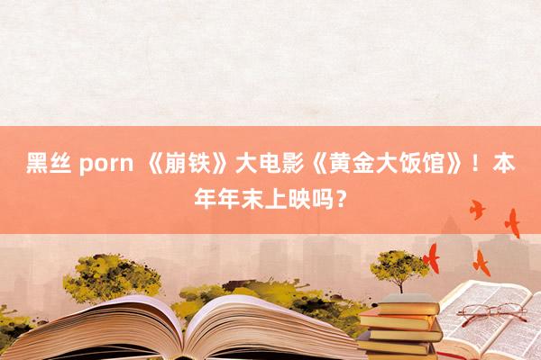 黑丝 porn 《崩铁》大电影《黄金大饭馆》！本年年末上映吗？